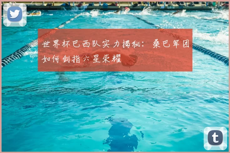 世界杯巴西队实力揭秘：桑巴军团如何剑指六星荣耀