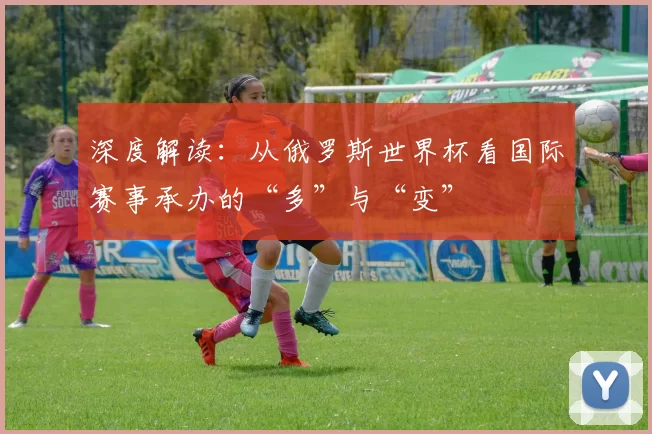 深度解读：从俄罗斯世界杯看国际赛事承办的“多”与“变”