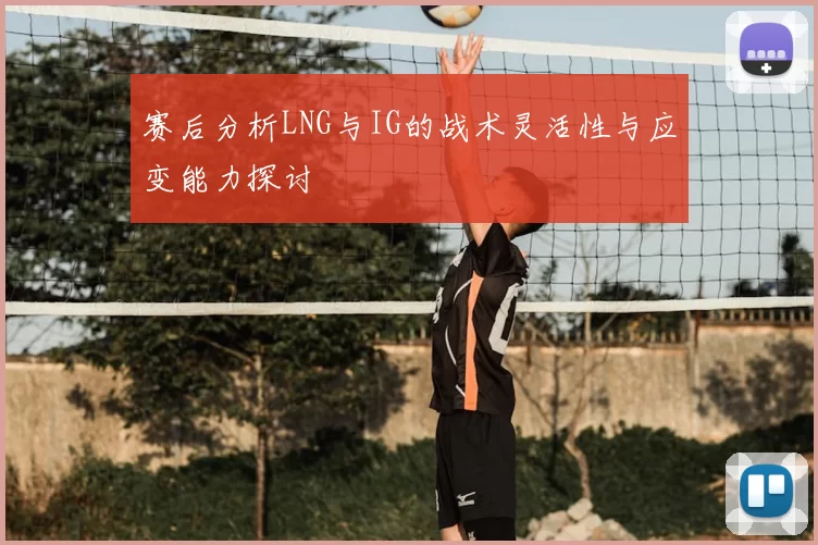 赛后分析LNG与IG的战术灵活性与应变能力探讨