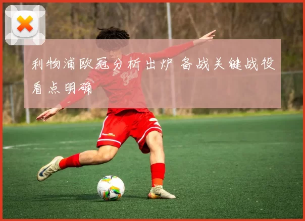 利物浦欧冠分析出炉 备战关键战役看点明确