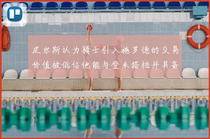 皮尔斯认为骑士引入施罗德的交易价值被低估他能与登米搭档并具备防守能力