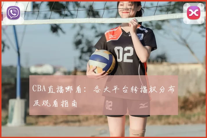 CBA直播哪看：各大平台转播权分布及观看指南