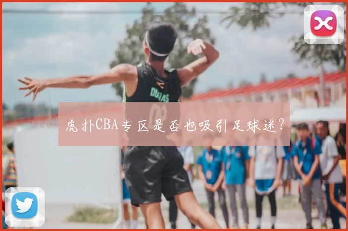 虎扑CBA专区是否也吸引足球迷?