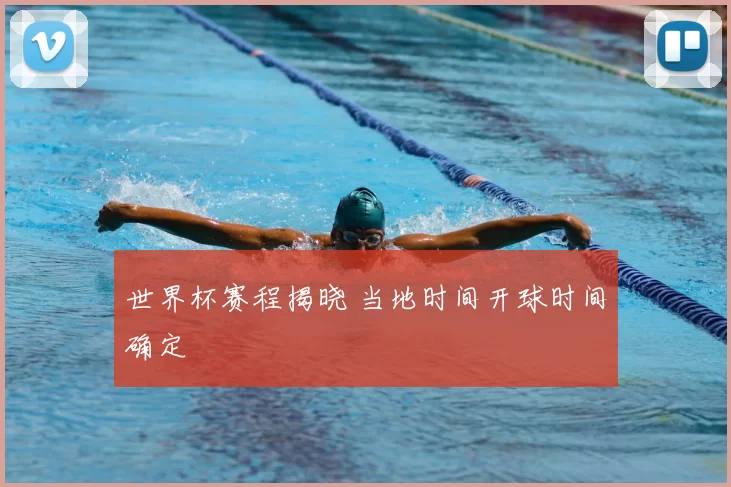 世界杯赛程揭晓 当地时间开球时间确定