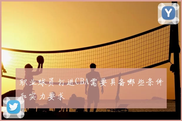 职业球员打进CBA需要具备哪些条件和实力要求